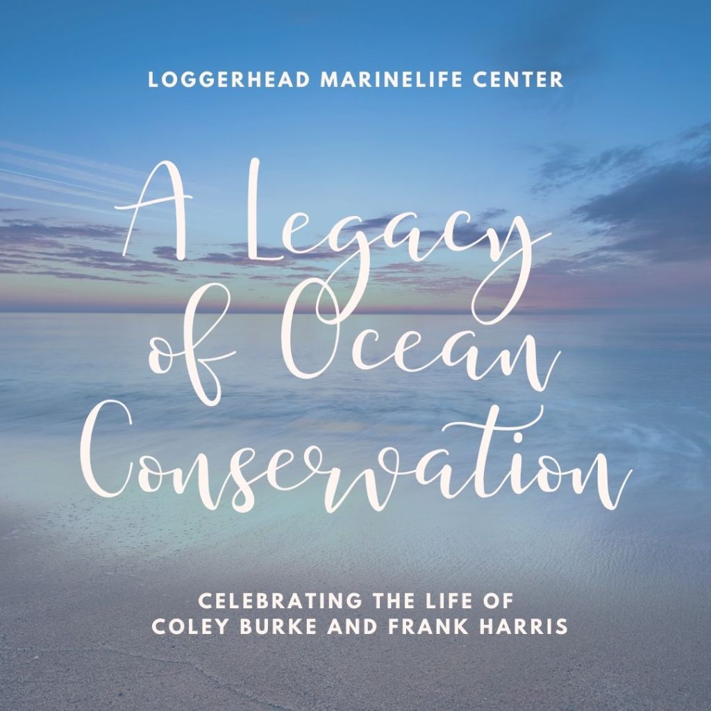 Loggerhead Marinelife Center 
celebrates the life of two dedicated supporters, Coley Burke and Frank Harris.